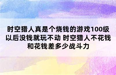 时空猎人真是个烧钱的游戏100级以后没钱就玩不动 时空猎人不花钱和花钱差多少战斗力